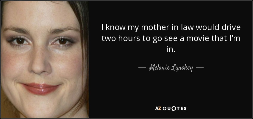I know my mother-in-law would drive two hours to go see a movie that I'm in. - Melanie Lynskey
