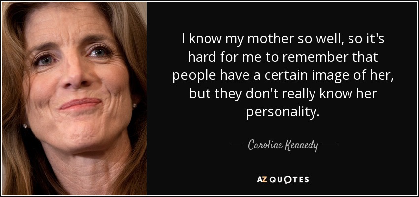 I know my mother so well, so it's hard for me to remember that people have a certain image of her, but they don't really know her personality. - Caroline Kennedy