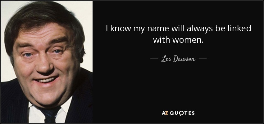 I know my name will always be linked with women. - Les Dawson