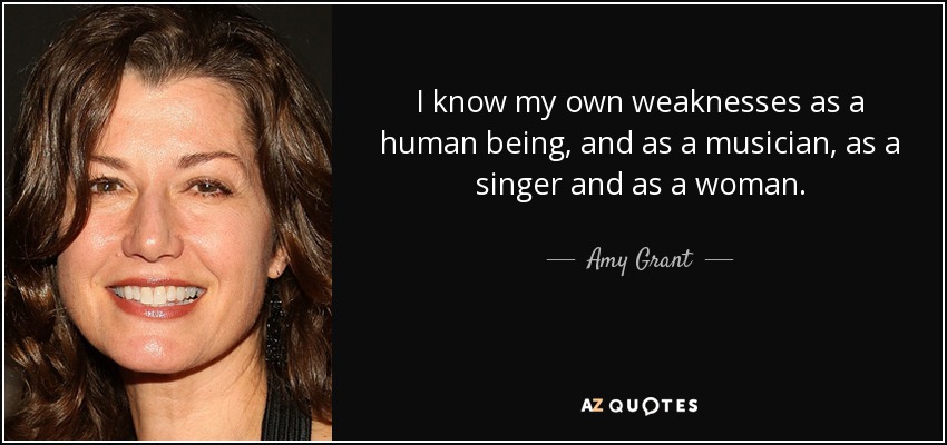 I know my own weaknesses as a human being, and as a musician, as a singer and as a woman. - Amy Grant