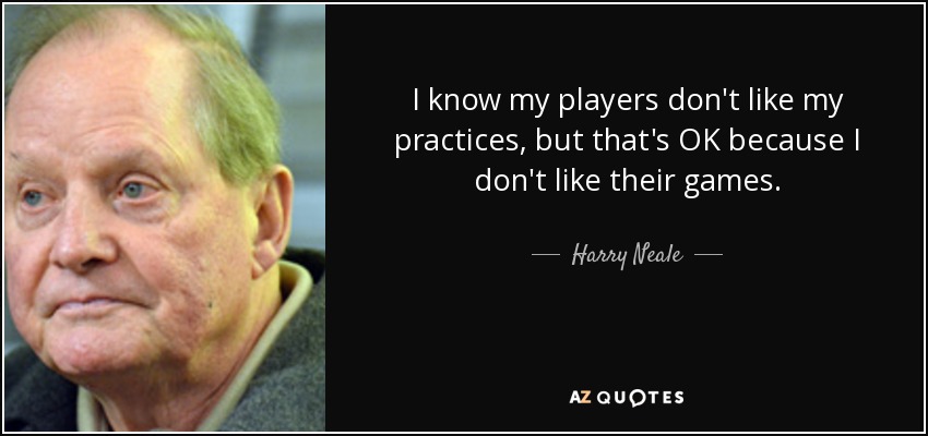 I know my players don't like my practices, but that's OK because I don't like their games. - Harry Neale
