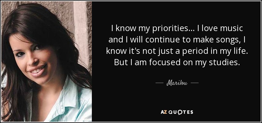 I know my priorities... I love music and I will continue to make songs, I know it's not just a period in my life. But I am focused on my studies. - Marilou