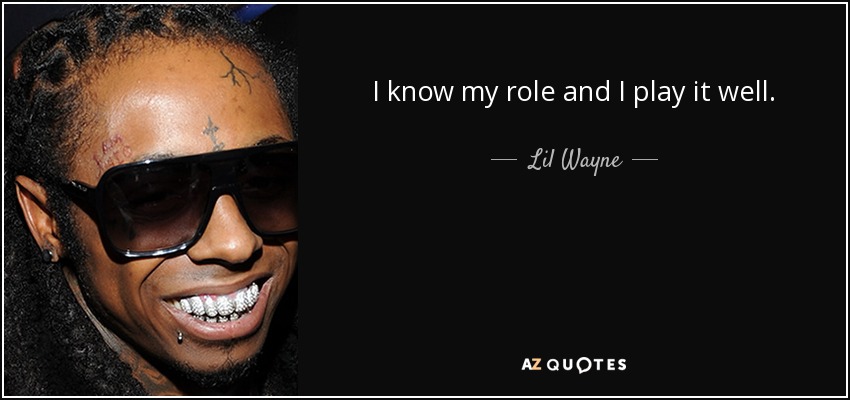 I know my role and I play it well. - Lil Wayne