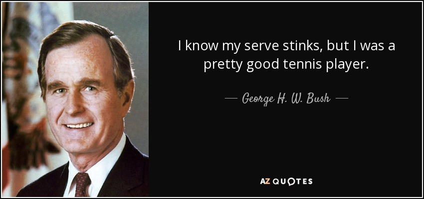I know my serve stinks, but I was a pretty good tennis player. - George H. W. Bush