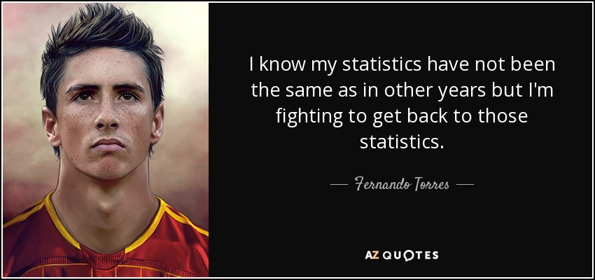 I know my statistics have not been the same as in other years but I'm fighting to get back to those statistics. - Fernando Torres