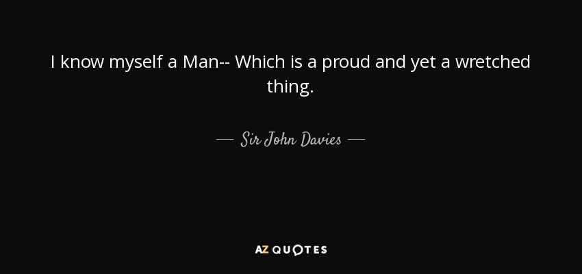 I know myself a Man-- Which is a proud and yet a wretched thing. - Sir John Davies