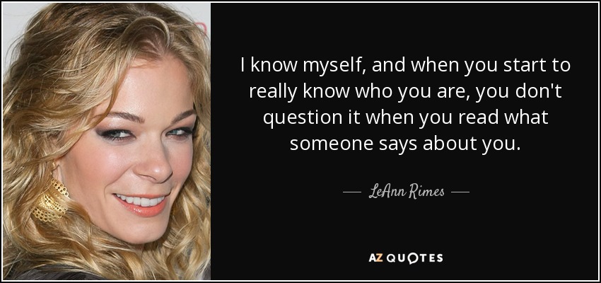 I know myself, and when you start to really know who you are, you don't question it when you read what someone says about you. - LeAnn Rimes