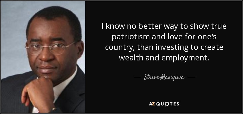 I know no better way to show true patriotism and love for one's country, than investing to create wealth and employment. - Strive Masiyiwa