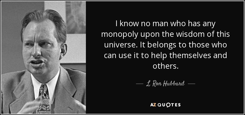 I know no man who has any monopoly upon the wisdom of this universe. It belongs to those who can use it to help themselves and others. - L. Ron Hubbard