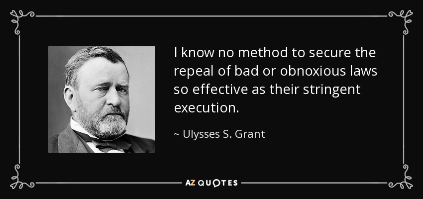 I know no method to secure the repeal of bad or obnoxious laws so effective as their stringent execution. - Ulysses S. Grant