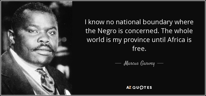 I know no national boundary where the Negro is concerned. The whole world is my province until Africa is free. - Marcus Garvey