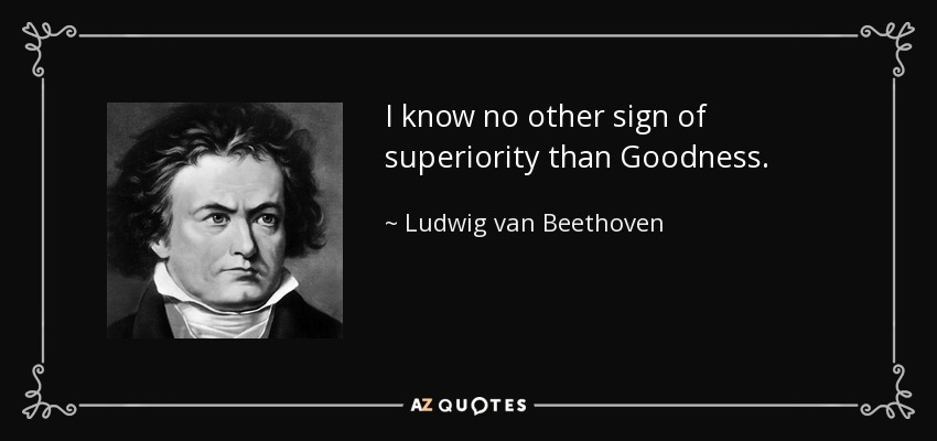 I know no other sign of superiority than Goodness. - Ludwig van Beethoven