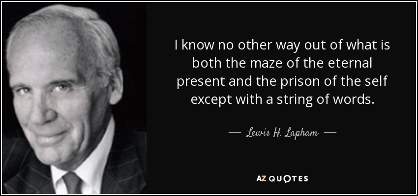 I know no other way out of what is both the maze of the eternal present and the prison of the self except with a string of words. - Lewis H. Lapham
