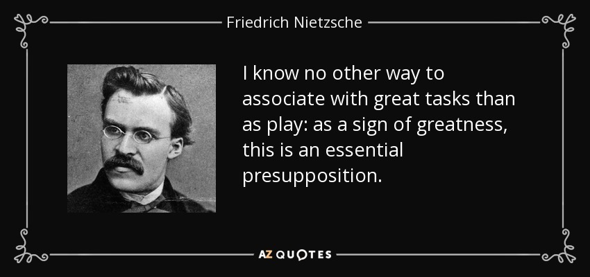 I know no other way to associate with great tasks than as play: as a sign of greatness, this is an essential presupposition. - Friedrich Nietzsche