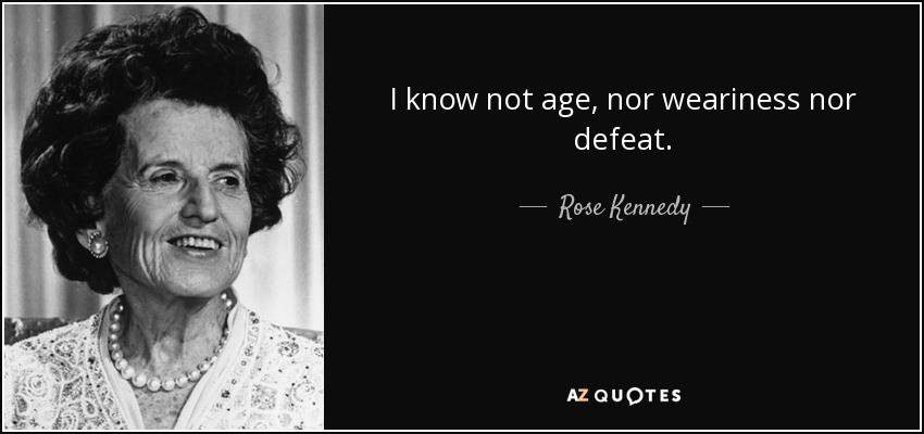 I know not age, nor weariness nor defeat. - Rose Kennedy