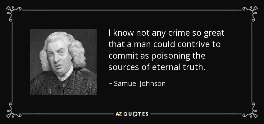 I know not any crime so great that a man could contrive to commit as poisoning the sources of eternal truth. - Samuel Johnson