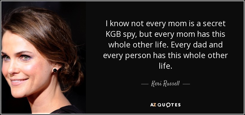 I know not every mom is a secret KGB spy, but every mom has this whole other life. Every dad and every person has this whole other life. - Keri Russell