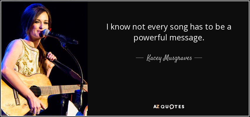 I know not every song has to be a powerful message. - Kacey Musgraves