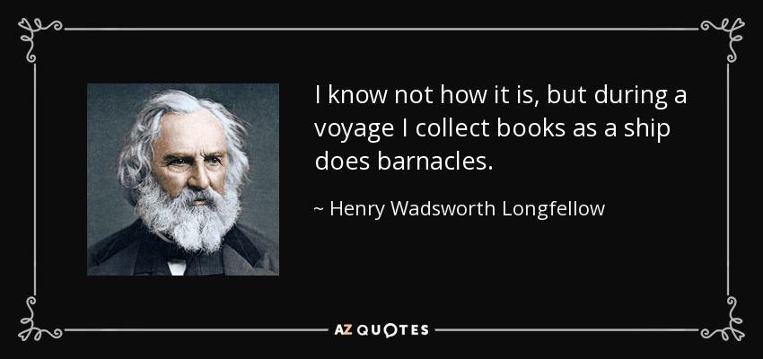 I know not how it is, but during a voyage I collect books as a ship does barnacles. - Henry Wadsworth Longfellow
