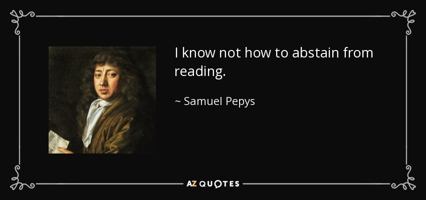 I know not how to abstain from reading. - Samuel Pepys