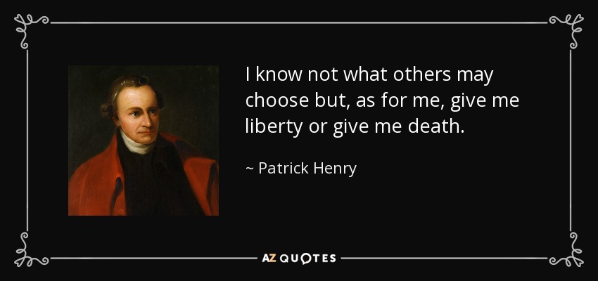 I know not what others may choose but, as for me, give me liberty or give me death. - Patrick Henry