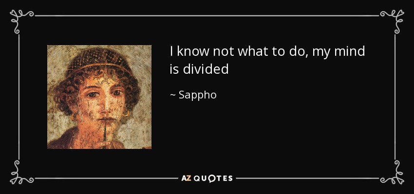 I know not what to do, my mind is divided - Sappho