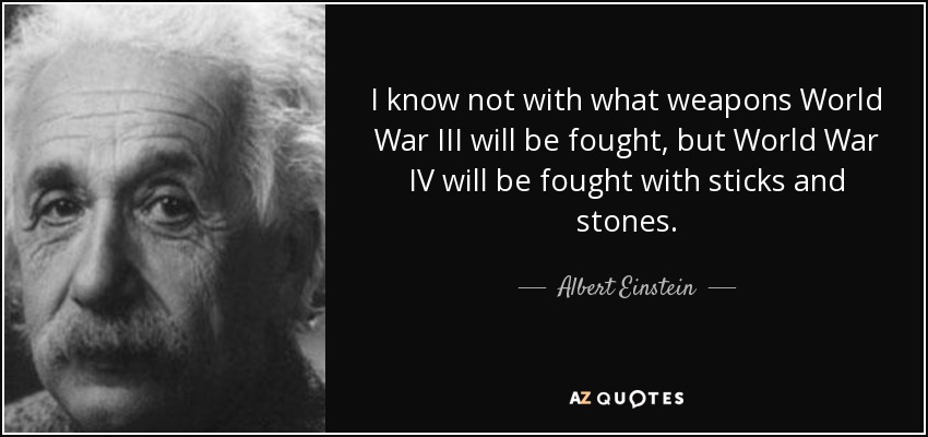 I know not with what weapons World War III will be fought, but World War IV will be fought with sticks and stones. - Albert Einstein