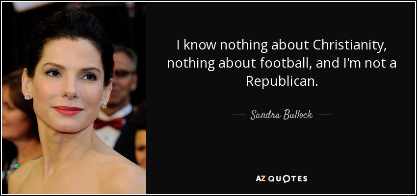 I know nothing about Christianity, nothing about football, and I'm not a Republican. - Sandra Bullock