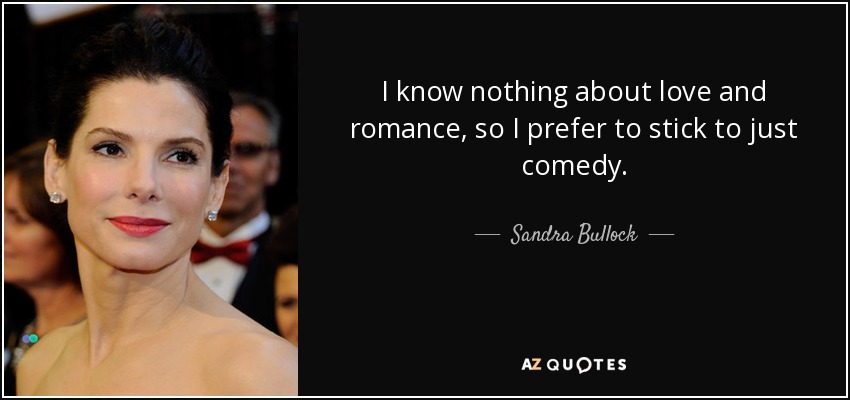 I know nothing about love and romance, so I prefer to stick to just comedy. - Sandra Bullock