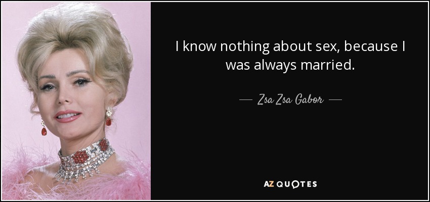 I know nothing about sex, because I was always married. - Zsa Zsa Gabor