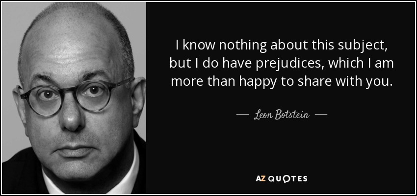 I know nothing about this subject, but I do have prejudices, which I am more than happy to share with you. - Leon Botstein