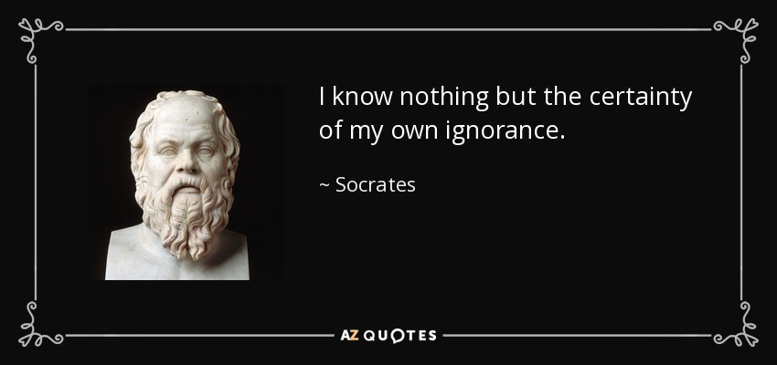 I know nothing but the certainty of my own ignorance. - Socrates