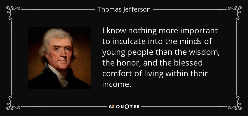 I know nothing more important to inculcate into the minds of young people than the wisdom, the honor, and the blessed comfort of living within their income. - Thomas Jefferson