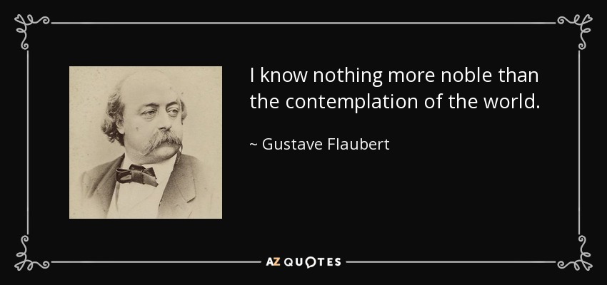 I know nothing more noble than the contemplation of the world. - Gustave Flaubert