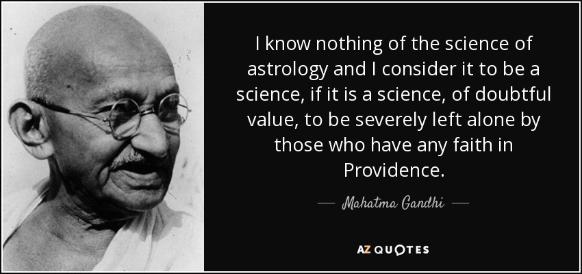 I know nothing of the science of astrology and I consider it to be a science, if it is a science, of doubtful value, to be severely left alone by those who have any faith in Providence. - Mahatma Gandhi