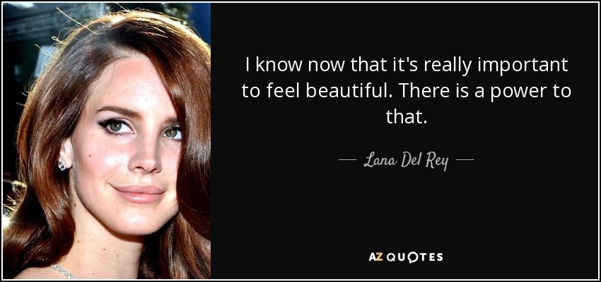 I know now that it's really important to feel beautiful. There is a power to that. - Lana Del Rey