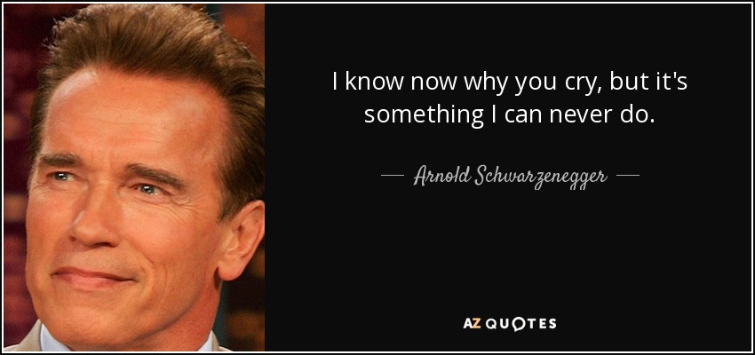 I know now why you cry, but it's something I can never do. - Arnold Schwarzenegger