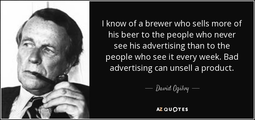 I know of a brewer who sells more of his beer to the people who never see his advertising than to the people who see it every week. Bad advertising can unsell a product. - David Ogilvy