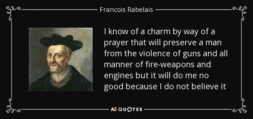 I know of a charm by way of a prayer that will preserve a man from the violence of guns and all manner of fire-weapons and engines but it will do me no good because I do not believe it - Francois Rabelais