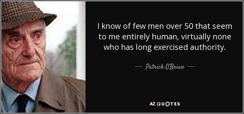 I know of few men over 50 that seem to me entirely human, virtually none who has long exercised authority. - Patrick O'Brian