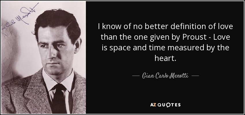 I know of no better definition of love than the one given by Proust - Love is space and time measured by the heart. - Gian Carlo Menotti