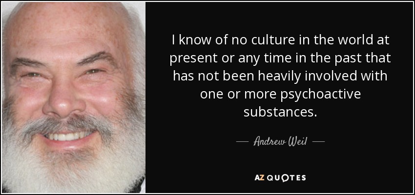 I know of no culture in the world at present or any time in the past that has not been heavily involved with one or more psychoactive substances. - Andrew Weil