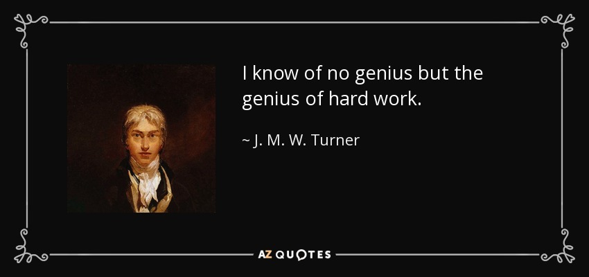 I know of no genius but the genius of hard work. - J. M. W. Turner