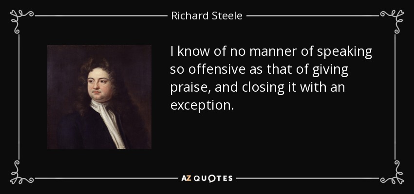 I know of no manner of speaking so offensive as that of giving praise, and closing it with an exception. - Richard Steele