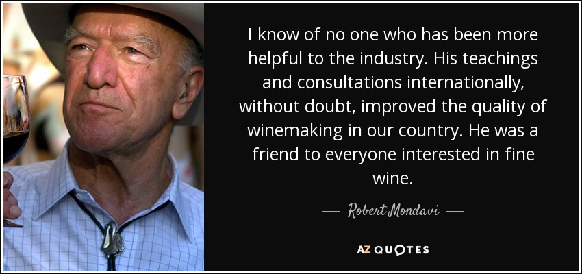 I know of no one who has been more helpful to the industry. His teachings and consultations internationally, without doubt, improved the quality of winemaking in our country. He was a friend to everyone interested in fine wine. - Robert Mondavi