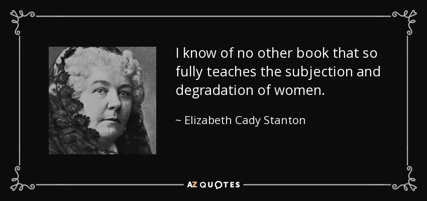 I know of no other book that so fully teaches the subjection and degradation of women. - Elizabeth Cady Stanton
