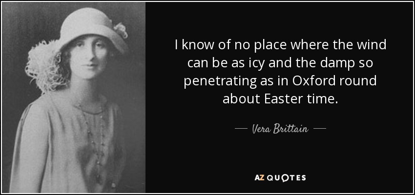 I know of no place where the wind can be as icy and the damp so penetrating as in Oxford round about Easter time. - Vera Brittain