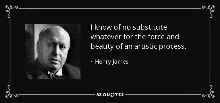 I know of no substitute whatever for the force and beauty of an artistic process. - Henry James