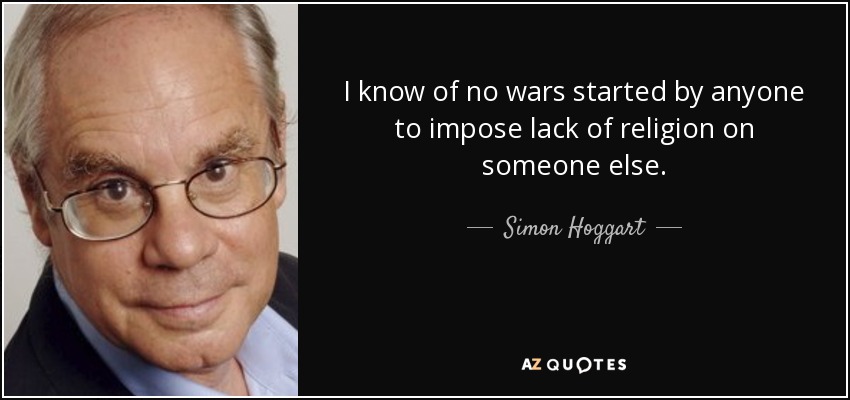I know of no wars started by anyone to impose lack of religion on someone else. - Simon Hoggart