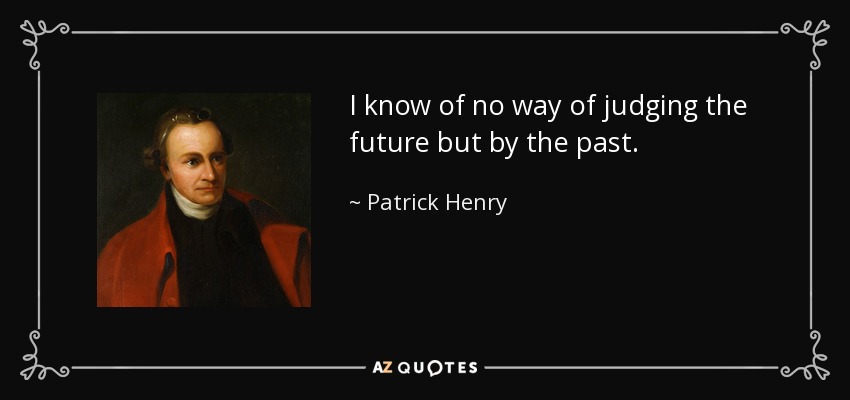 I know of no way of judging the future but by the past. - Patrick Henry